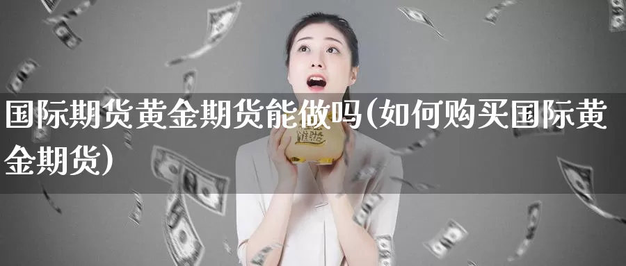 国际期货黄金期货能做吗(如何购买国际黄金期货)_https://www.czxymm.com_原油期货_第1张