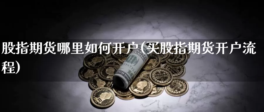 股指期货哪里如何开户(买股指期货开户流程)_https://www.czxymm.com_基本面分析_第1张