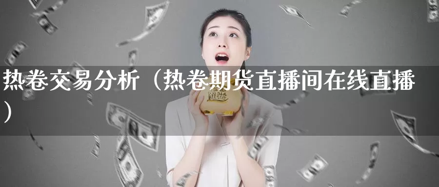 热卷交易分析（热卷期货直播间在线直播）_https://www.czxymm.com_期货科普_第1张