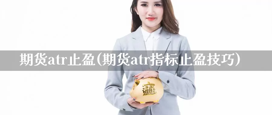 期货atr止盈(期货atr指标止盈技巧)_https://www.czxymm.com_外盘期货_第1张