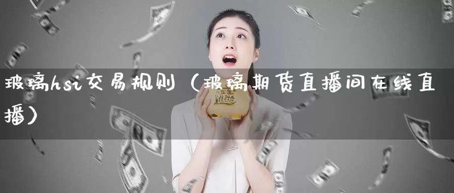 玻璃hsi交易规则（玻璃期货直播间在线直播）_https://www.czxymm.com_农产品期货_第1张