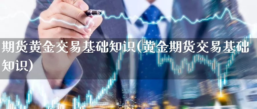 期货黄金交易基础知识(黄金期货交易基础知识)_https://www.czxymm.com_技术分析_第1张