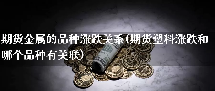 期货金属的品种涨跌关系(期货塑料涨跌和哪个品种有关联)_https://www.czxymm.com_行业分析_第1张