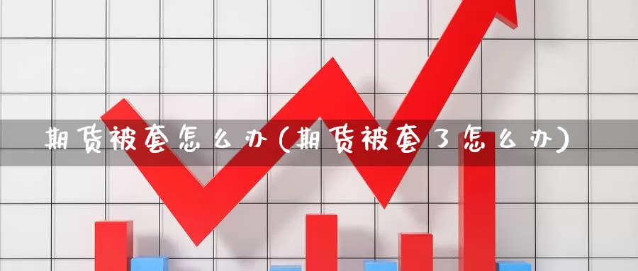 期货被套怎么办(期货被套了怎么办)_https://www.czxymm.com_期货科普_第1张