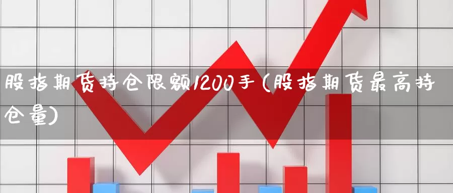 股指期货持仓限额1200手(股指期货最高持仓量)_https://www.czxymm.com_行业分析_第1张