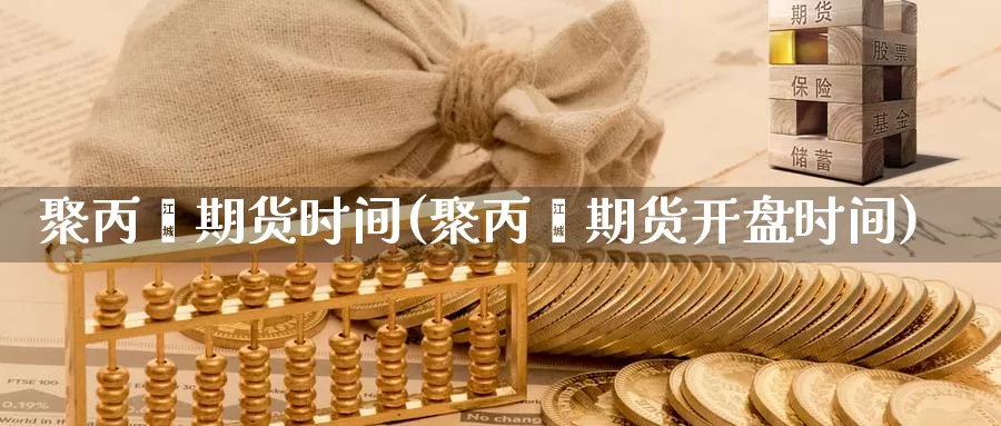 聚丙烯期货时间(聚丙烯期货开盘时间)_https://www.czxymm.com_原油期货_第1张