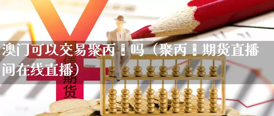 澳门可以交易聚丙烯吗（聚丙烯期货直播间在线直播）_https://www.czxymm.com_农产品期货_第1张