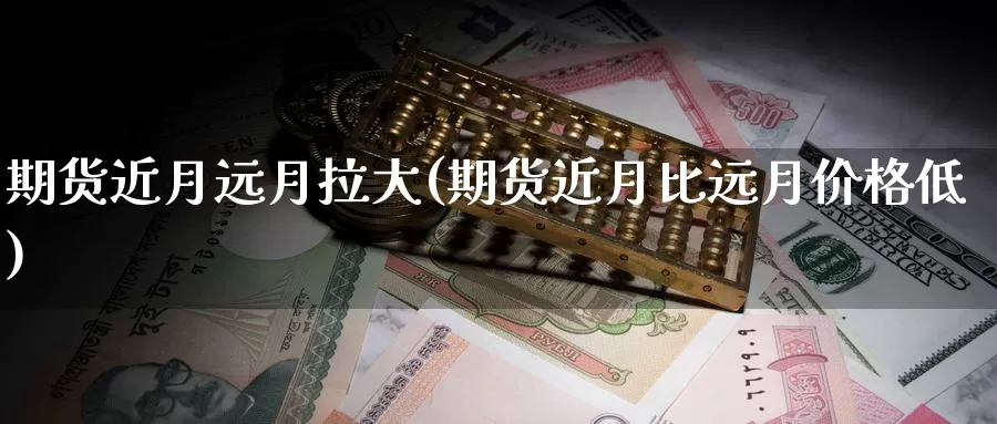 期货近月远月拉大(期货近月比远月价格低)_https://www.czxymm.com_行业分析_第1张