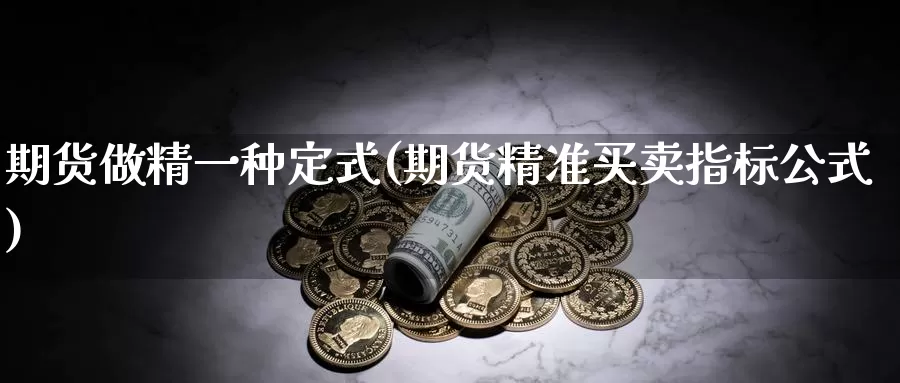 期货做精一种定式(期货精准买卖指标公式)_https://www.czxymm.com_基本面分析_第1张