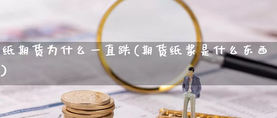 纸期货为什么一直跌(期货纸浆是什么东西)_https://www.czxymm.com_期货科普_第1张