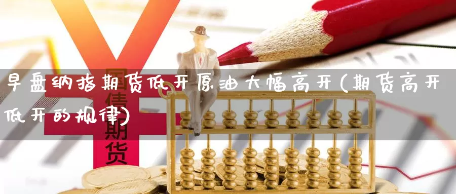 早盘纳指期货低开原油大幅高开(期货高开低开的规律)_https://www.czxymm.com_基本面分析_第1张