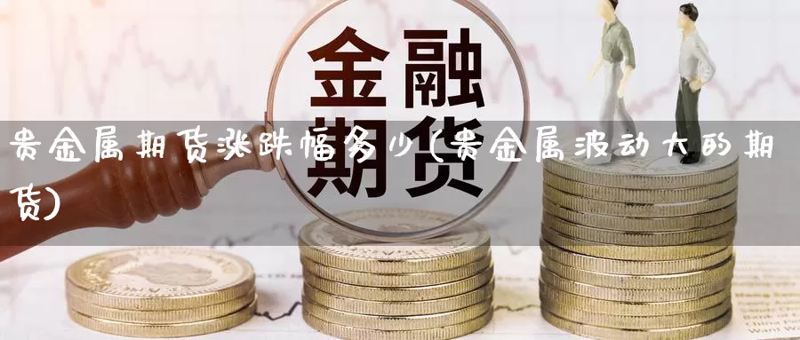 贵金属期货涨跌幅多少(贵金属波动大的期货)_https://www.czxymm.com_期货科普_第1张