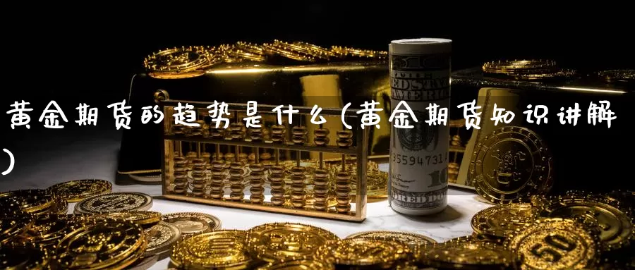 黄金期货的趋势是什么(黄金期货知识讲解)_https://www.czxymm.com_技术分析_第1张