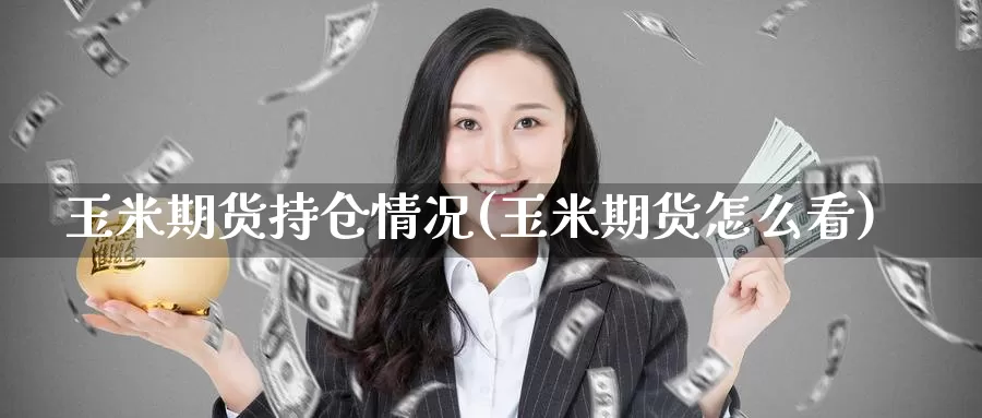 玉米期货持仓情况(玉米期货怎么看)_https://www.czxymm.com_股指期货_第1张