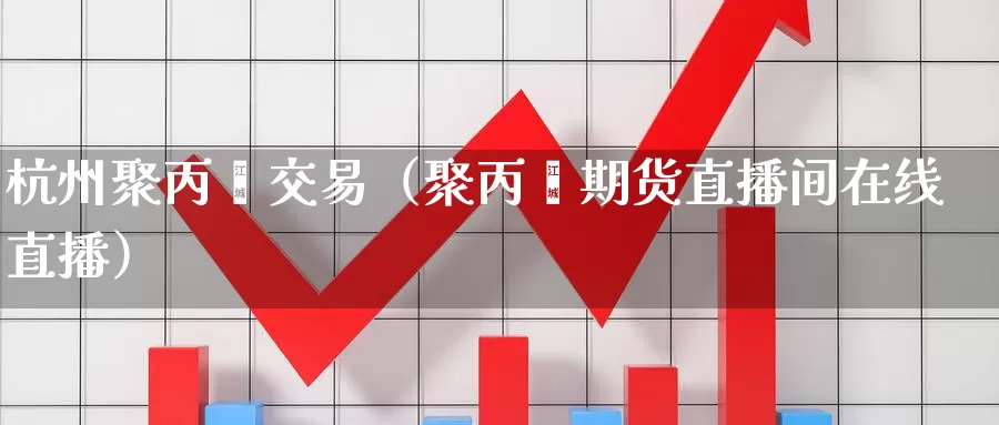 杭州聚丙烯交易（聚丙烯期货直播间在线直播）_https://www.czxymm.com_原油期货_第1张