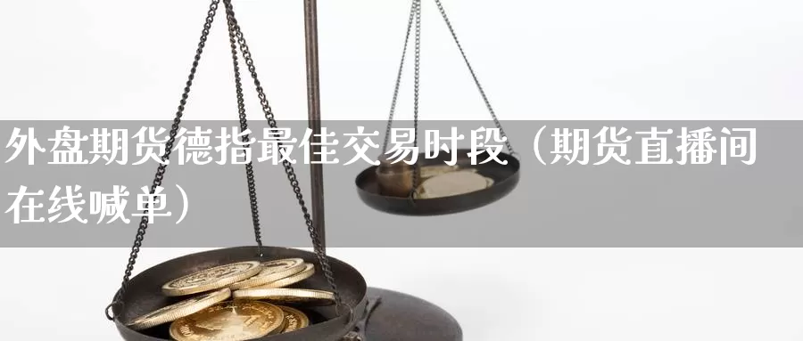 外盘期货德指最佳交易时段（期货直播间在线喊单）_https://www.czxymm.com_农产品期货_第1张