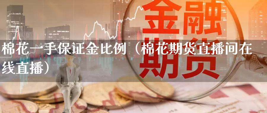 棉花一手保证金比例（棉花期货直播间在线直播）_https://www.czxymm.com_期货科普_第1张