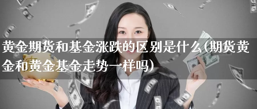 黄金期货和基金涨跌的区别是什么(期货黄金和黄金基金走势一样吗)_https://www.czxymm.com_黄金期货_第1张