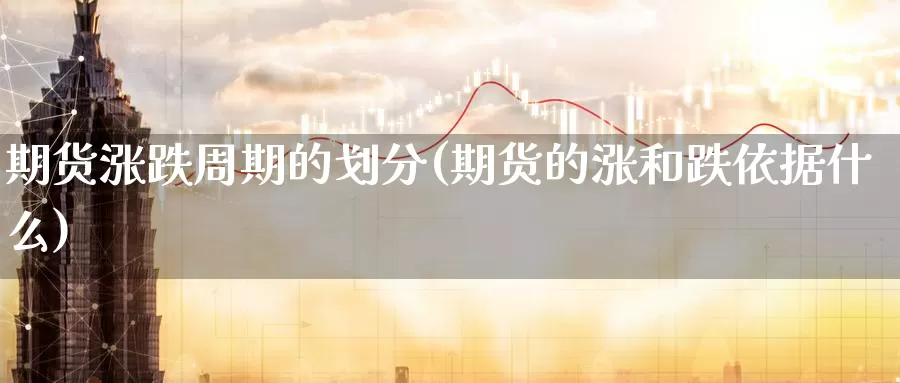 期货涨跌周期的划分(期货的涨和跌依据什么)_https://www.czxymm.com_技术分析_第1张