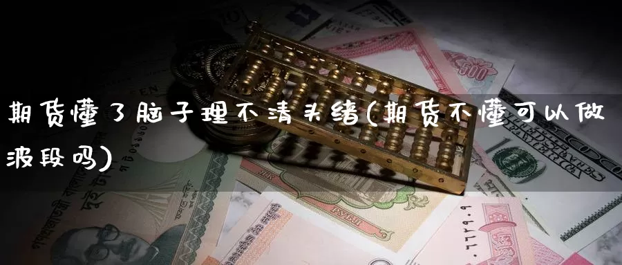 期货懂了脑子理不清头绪(期货不懂可以做波段吗)_https://www.czxymm.com_技术分析_第1张