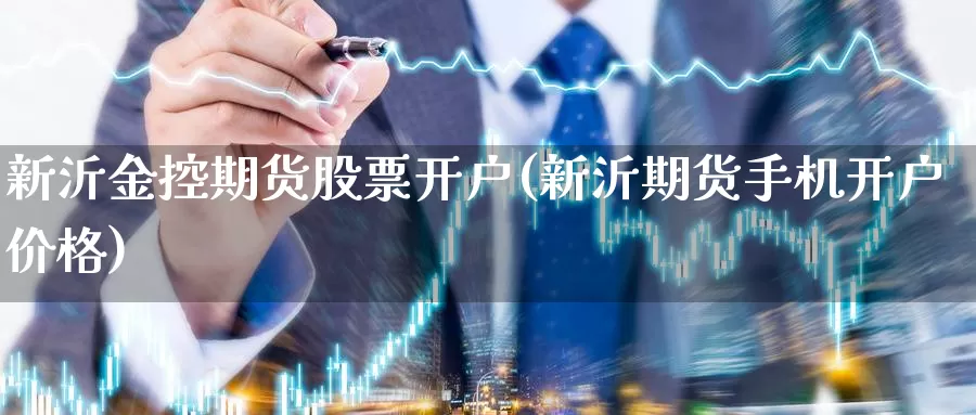 新沂金控期货股票开户(新沂期货手机开户价格)_https://www.czxymm.com_原油期货_第1张