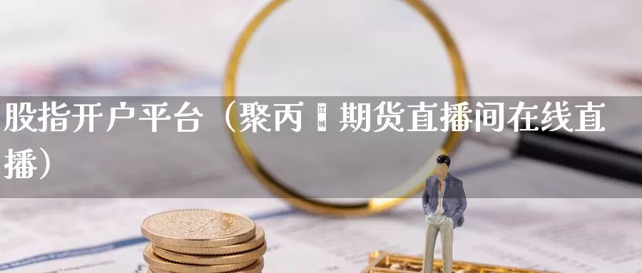 股指开户平台（聚丙烯期货直播间在线直播）_https://www.czxymm.com_技术分析_第1张