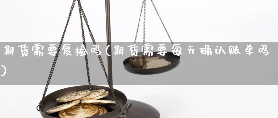 期货需要复检吗(期货需要每天确认账单吗)_https://www.czxymm.com_外盘期货_第1张