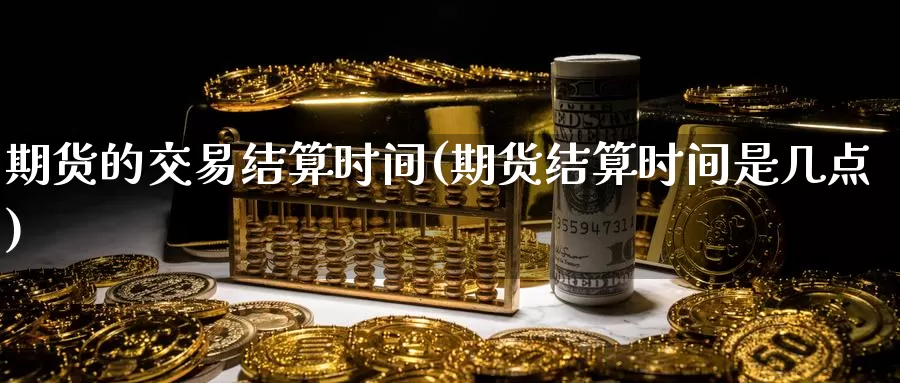 期货的交易结算时间(期货结算时间是几点)_https://www.czxymm.com_技术分析_第1张