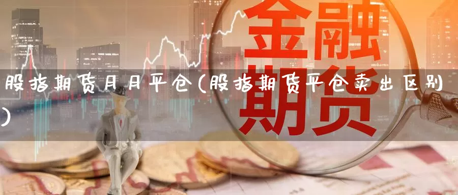 股指期货月月平仓(股指期货平仓卖出区别)_https://www.czxymm.com_期货科普_第1张