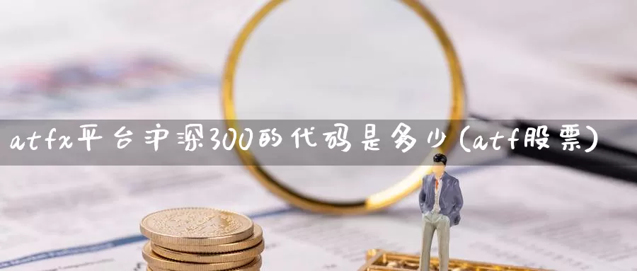 atfx平台沪深300的代码是多少(atf股票)_https://www.czxymm.com_股指期货_第1张