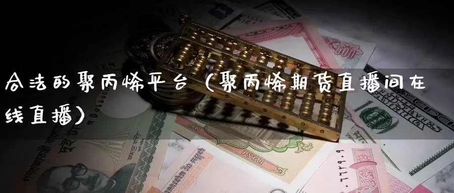 合法的聚丙烯平台（聚丙烯期货直播间在线直播）_https://www.czxymm.com_技术分析_第1张