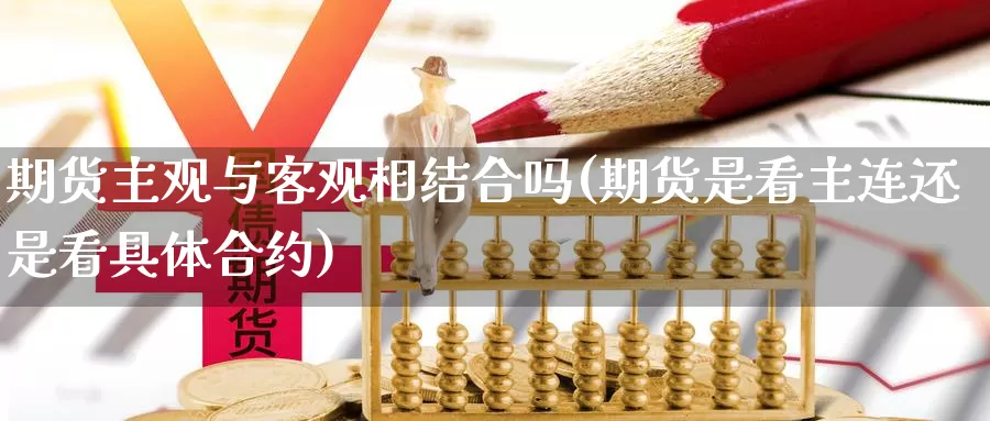 期货主观与客观相结合吗(期货是看主连还是看具体合约)_https://www.czxymm.com_期货科普_第1张