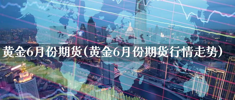 黄金6月份期货(黄金6月份期货行情走势)_https://www.czxymm.com_股指期货_第1张