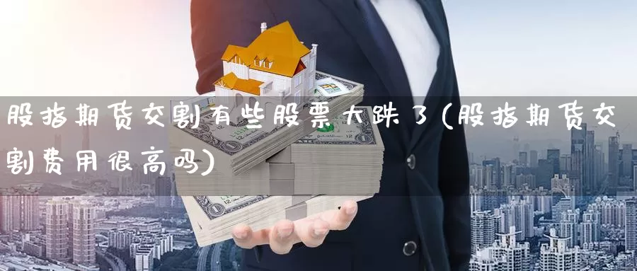 股指期货交割有些股票大跌了(股指期货交割费用很高吗)_https://www.czxymm.com_内盘期货_第1张