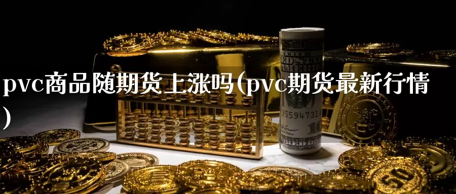 pvc商品随期货上涨吗(pvc期货最新行情)_https://www.czxymm.com_股指期货_第1张