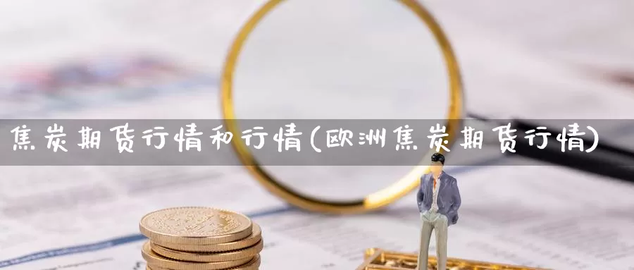 焦炭期货行情和行情(欧洲焦炭期货行情)_https://www.czxymm.com_行业分析_第1张