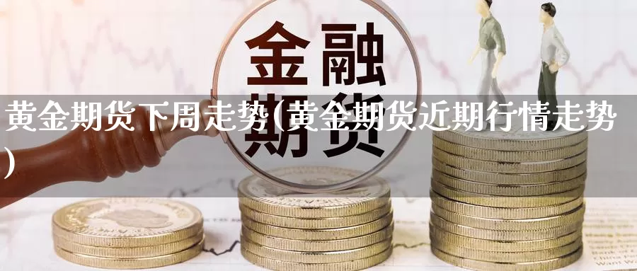 黄金期货下周走势(黄金期货近期行情走势)_https://www.czxymm.com_黄金期货_第1张