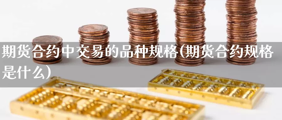 期货合约中交易的品种规格(期货合约规格是什么)_https://www.czxymm.com_外盘期货_第1张