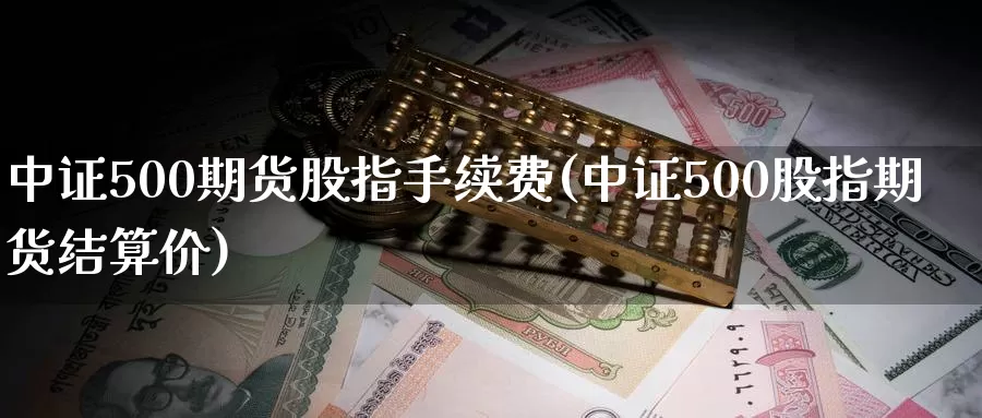 中证500期货股指手续费(中证500股指期货结算价)_https://www.czxymm.com_技术分析_第1张