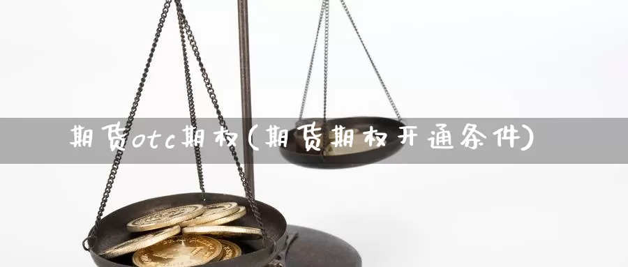 期货otc期权(期货期权开通条件)_https://www.czxymm.com_基本面分析_第1张