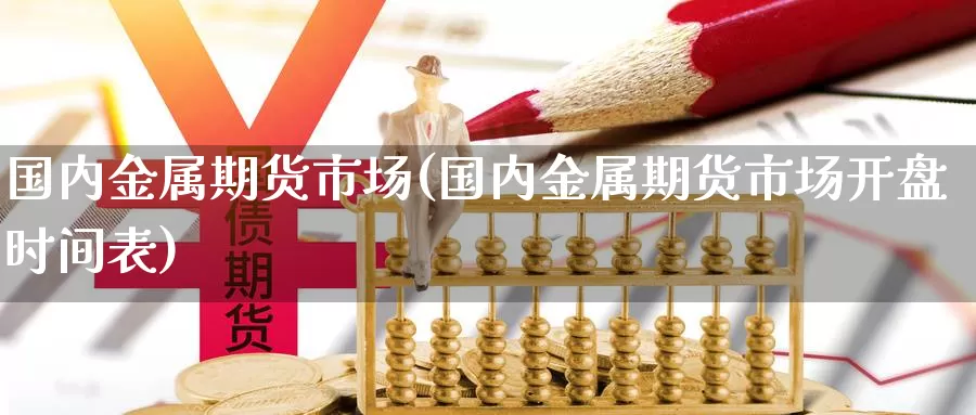 国内金属期货市场(国内金属期货市场开盘时间表)_https://www.czxymm.com_股指期货_第1张