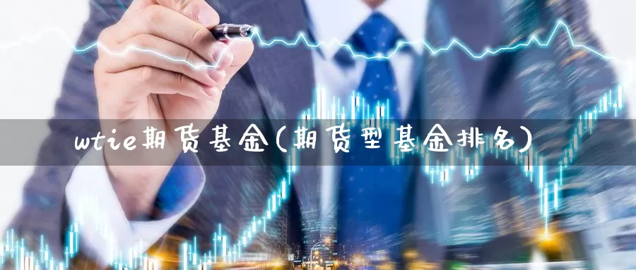 wtie期货基金(期货型基金排名)_https://www.czxymm.com_内盘期货_第1张