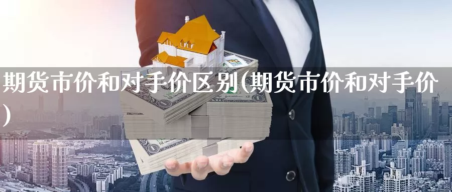 期货市价和对手价区别(期货市价和对手价)_https://www.czxymm.com_黄金期货_第1张