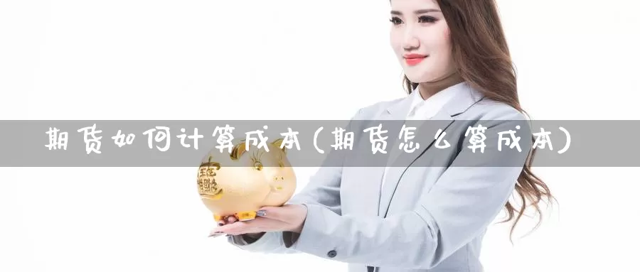 期货如何计算成本(期货怎么算成本)_https://www.czxymm.com_黄金期货_第1张