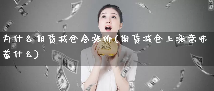 为什么期货减仓会涨价(期货减仓上涨意味着什么)_https://www.czxymm.com_农产品期货_第1张