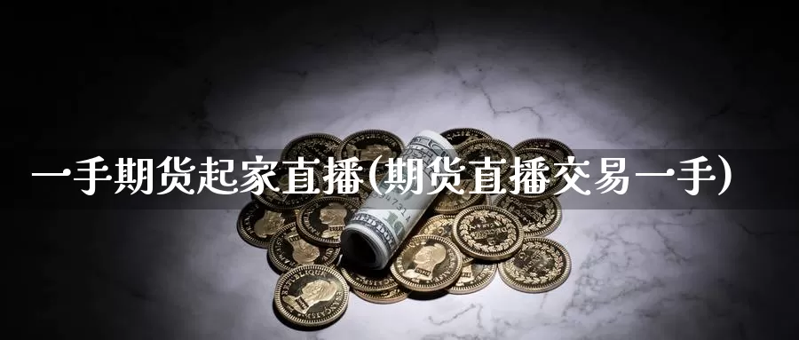 一手期货起家直播(期货直播交易一手)_https://www.czxymm.com_行业分析_第1张