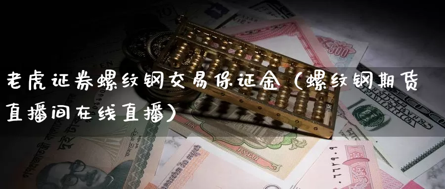 老虎证券螺纹钢交易保证金（螺纹钢期货直播间在线直播）_https://www.czxymm.com_基本面分析_第1张