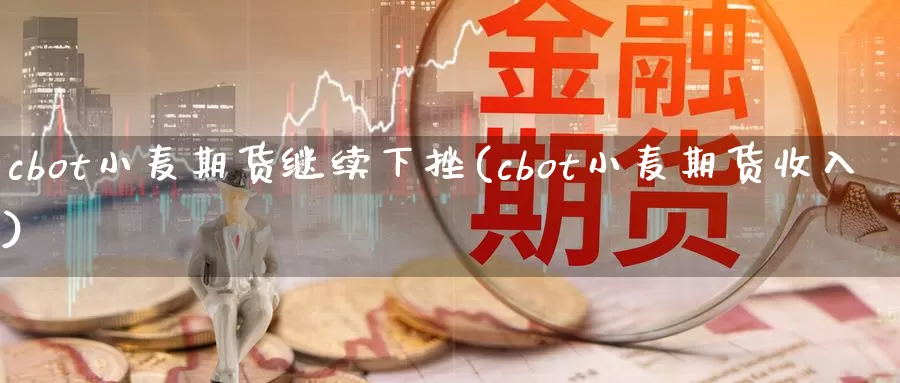 cbot小麦期货继续下挫(cbot小麦期货收入)_https://www.czxymm.com_行业分析_第1张