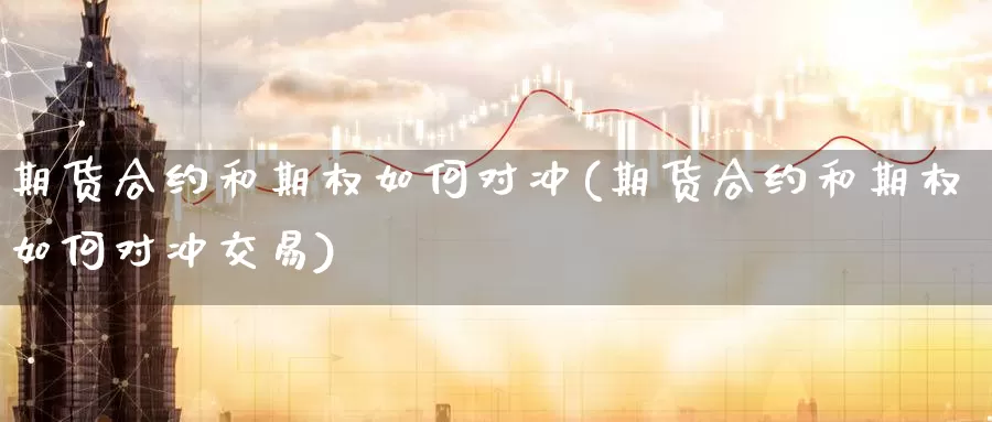 期货合约和期权如何对冲(期货合约和期权如何对冲交易)_https://www.czxymm.com_行业分析_第1张