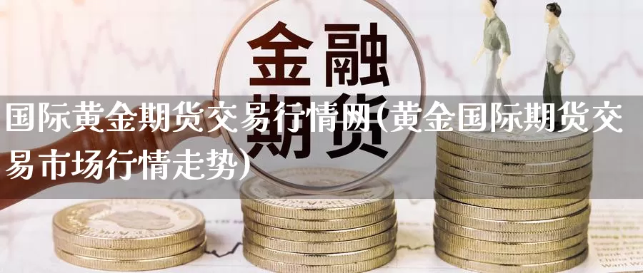 国际黄金期货交易行情网(黄金国际期货交易市场行情走势)_https://www.czxymm.com_技术分析_第1张